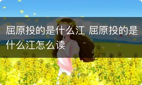 屈原投的是什么江 屈原投的是什么江怎么读