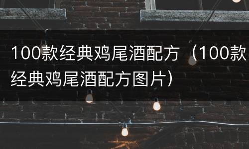 100款经典鸡尾酒配方（100款经典鸡尾酒配方图片）