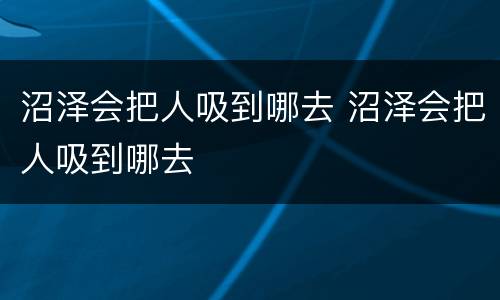 沼泽会把人吸到哪去 沼泽会把人吸到哪去