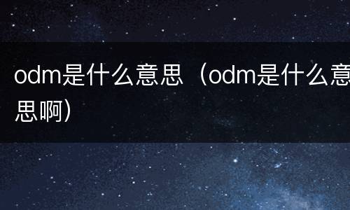 odm是什么意思（odm是什么意思啊）