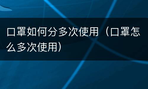 口罩如何分多次使用（口罩怎么多次使用）