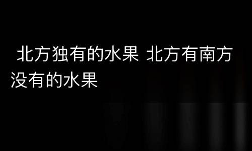  北方独有的水果 北方有南方没有的水果