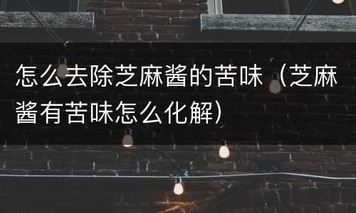 怎么去除芝麻酱的苦味（芝麻酱有苦味怎么化解）