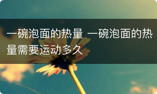 一碗泡面的热量 一碗泡面的热量需要运动多久