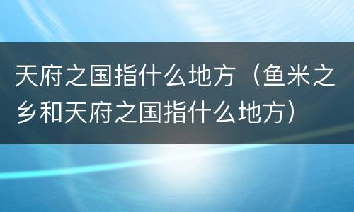 天府之国指什么地方（鱼米之乡和天府之国指什么地方）
