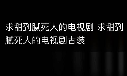 求甜到腻死人的电视剧 求甜到腻死人的电视剧古装
