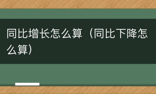 同比增长怎么算（同比下降怎么算）