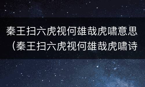 秦王扫六虎视何雄哉虎啸意思（秦王扫六虎视何雄哉虎啸诗）
