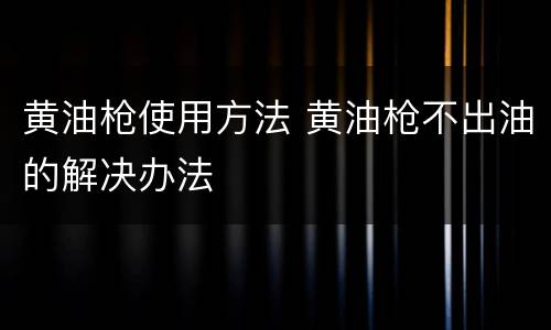 黄油枪使用方法 黄油枪不出油的解决办法