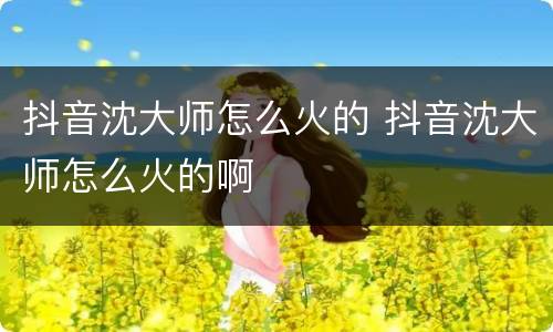 抖音沈大师怎么火的 抖音沈大师怎么火的啊