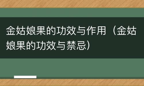 金姑娘果的功效与作用（金姑娘果的功效与禁忌）