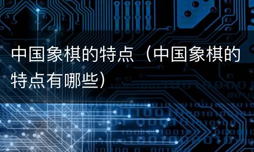 中国象棋的特点（中国象棋的特点有哪些）