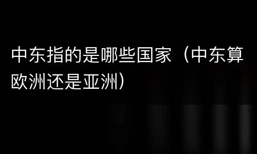 中东指的是哪些国家（中东算欧洲还是亚洲）