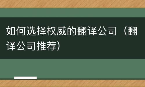 如何选择权威的翻译公司（翻译公司推荐）