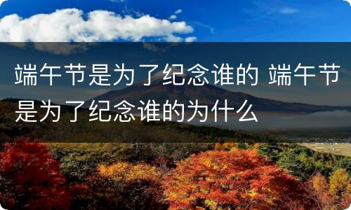 端午节是为了纪念谁的 端午节是为了纪念谁的为什么