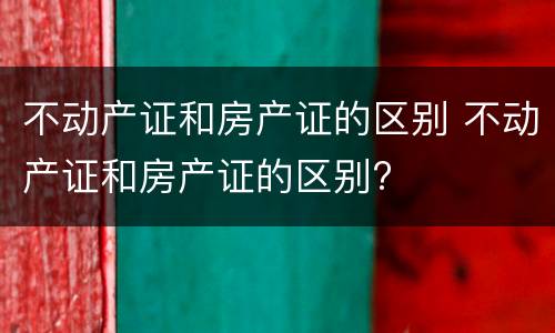 不动产证和房产证的区别 不动产证和房产证的区别?