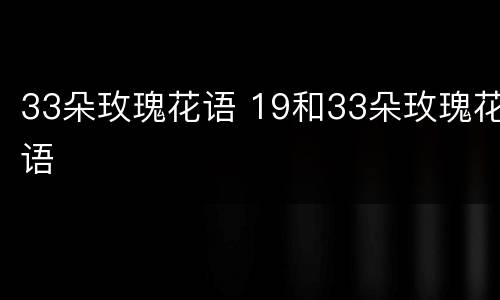 33朵玫瑰花语 19和33朵玫瑰花语