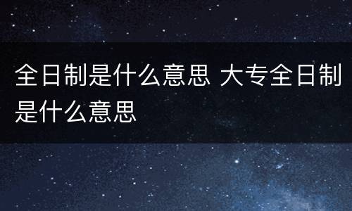 全日制是什么意思 大专全日制是什么意思