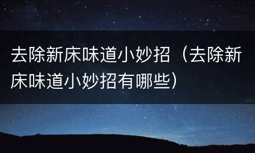 去除新床味道小妙招（去除新床味道小妙招有哪些）