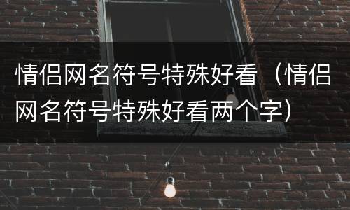 情侣网名符号特殊好看（情侣网名符号特殊好看两个字）