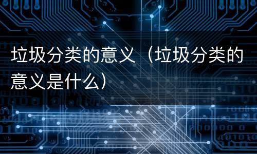 垃圾分类的意义（垃圾分类的意义是什么）