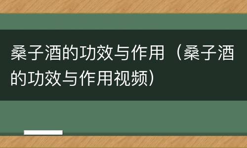 桑子酒的功效与作用（桑子酒的功效与作用视频）