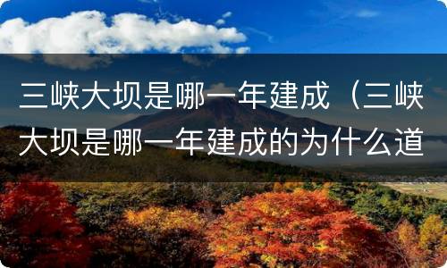 三峡大坝是哪一年建成（三峡大坝是哪一年建成的为什么道士那么牢固）
