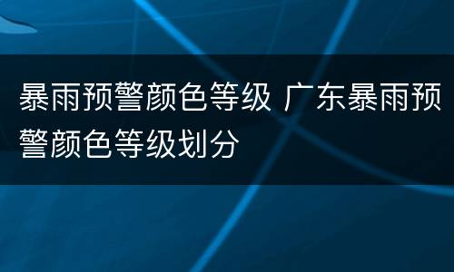 暴雨预警颜色等级 广东暴雨预警颜色等级划分