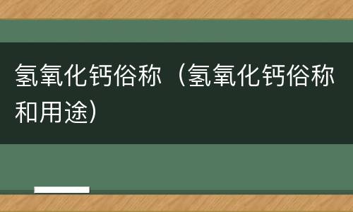 氢氧化钙俗称（氢氧化钙俗称和用途）