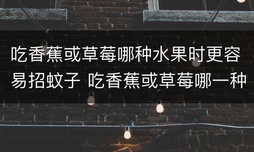 吃香蕉或草莓哪种水果时更容易招蚊子 吃香蕉或草莓哪一种水果时更容易招蚊子