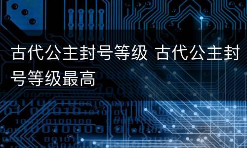 古代公主封号等级 古代公主封号等级最高
