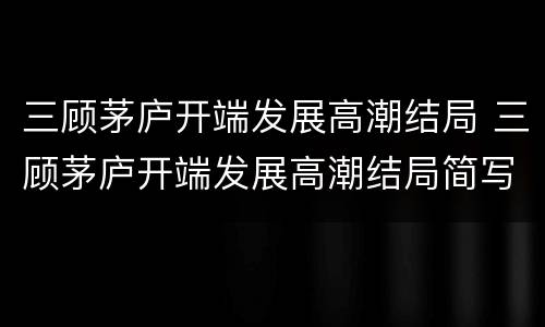 三顾茅庐开端发展高潮结局 三顾茅庐开端发展高潮结局简写