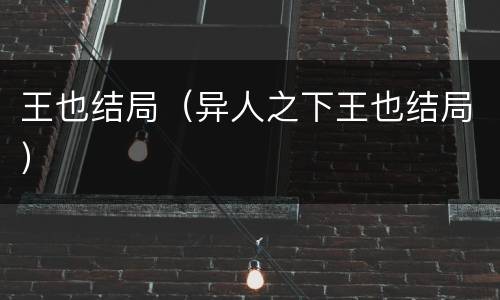 王也结局（异人之下王也结局）