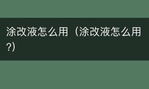 涂改液怎么用（涂改液怎么用?）
