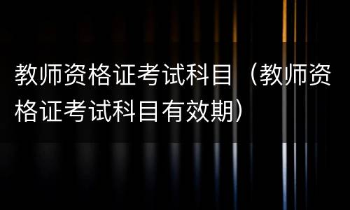 教师资格证考试科目（教师资格证考试科目有效期）