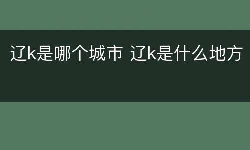 辽k是哪个城市 辽k是什么地方