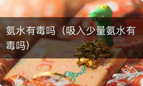 氨水有毒吗（吸入少量氨水有毒吗）