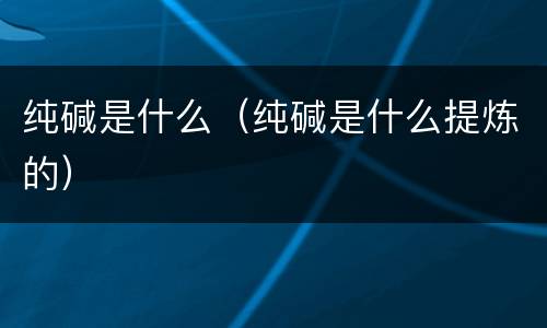 纯碱是什么（纯碱是什么提炼的）