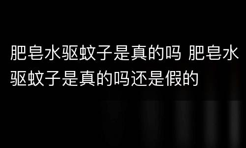 肥皂水驱蚊子是真的吗 肥皂水驱蚊子是真的吗还是假的