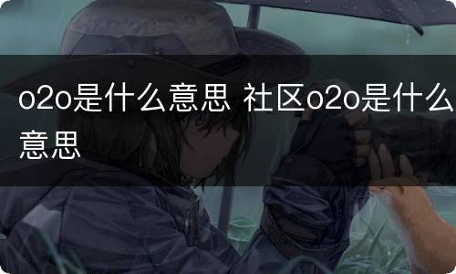 o2o是什么意思 社区o2o是什么意思