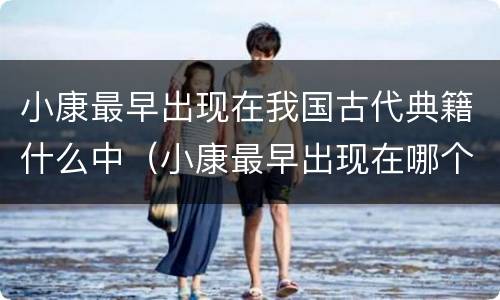 小康最早出现在我国古代典籍什么中（小康最早出现在哪个古代典籍）