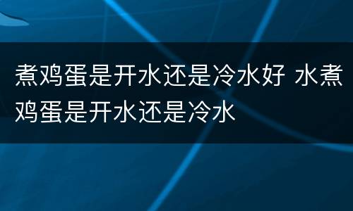 煮鸡蛋是开水还是冷水好 水煮鸡蛋是开水还是冷水