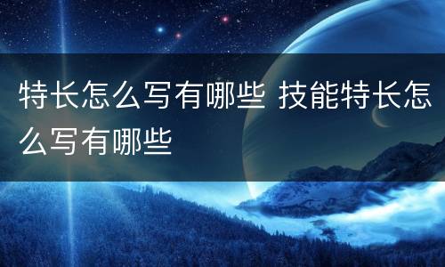 特长怎么写有哪些 技能特长怎么写有哪些
