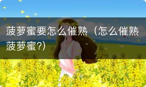 菠萝蜜要怎么催熟（怎么催熟菠萝蜜?）