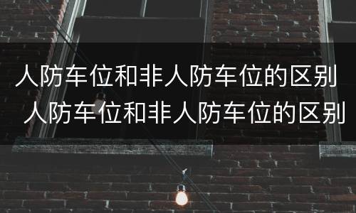 人防车位和非人防车位的区别 人防车位和非人防车位的区别价格多少合理