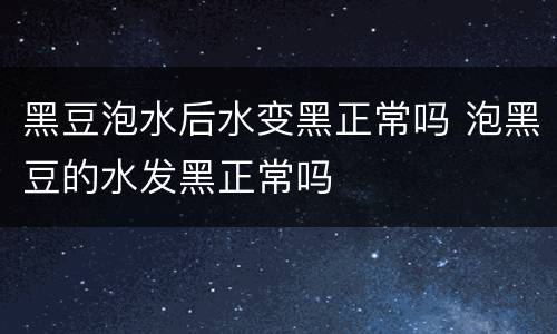 黑豆泡水后水变黑正常吗 泡黑豆的水发黑正常吗