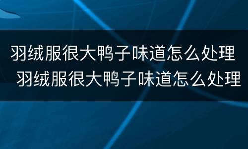 羽绒服很大鸭子味道怎么处理 羽绒服很大鸭子味道怎么处理好