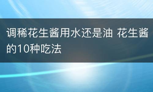 调稀花生酱用水还是油 花生酱的10种吃法