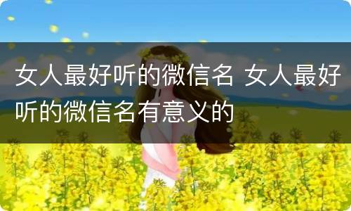 女人最好听的微信名 女人最好听的微信名有意义的