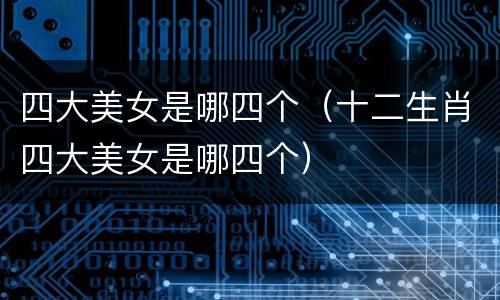 四大美女是哪四个（十二生肖四大美女是哪四个）